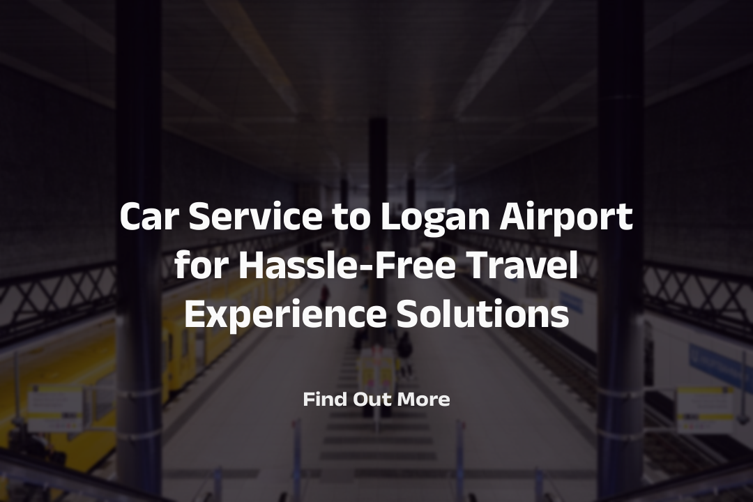 Car Service to Logan Airport for Hassle-Free Travel Experience Solutions