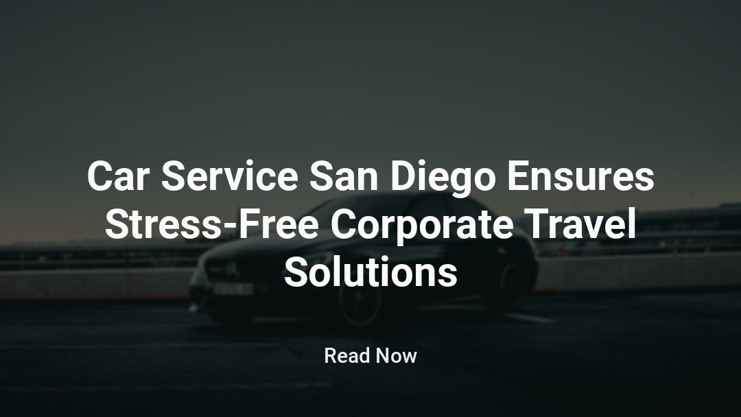 Car Service San Diego Ensures Stress-Free Corporate Travel Solutions